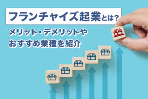 フランチャイズ起業とは？メリット・デメリットやおすすめの業種を紹介