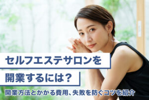 セルフエステサロンを開業するには？開業方法とかかる費用、失敗を防ぐコツを紹介