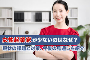 女性起業家が少ないのはなぜ？現状の課題と対策、今後の見通しを紹介 1